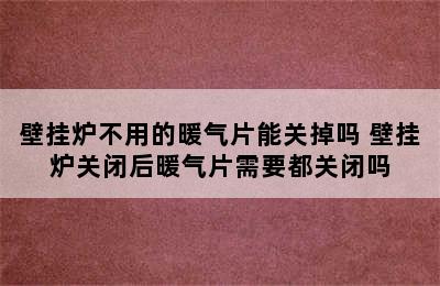 壁挂炉不用的暖气片能关掉吗 壁挂炉关闭后暖气片需要都关闭吗